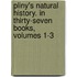 Pliny's Natural History. In Thirty-Seven Books, Volumes 1-3