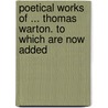 Poetical Works of ... Thomas Warton. to Which Are Now Added door Thomas Warton