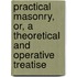 Practical Masonry, Or, a Theoretical and Operative Treatise