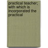 Practical Teacher; with Which Is Incorporated the Practical door Anonymous Anonymous
