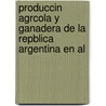 Produccin Agrcola y Ganadera de La Repblica Argentina En Al by Alois E. Fliess