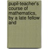 Pupil-Teacher's Course of Mathematics, by a Late Fellow and door Pupil Teacher