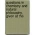 Questions in Chemistry and Natural Philosophy, Given at the