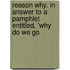 Reason Why. in Answer to a Pamphlet Entitled, 'Why Do We Go