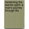 Reclaiming The Warrior Spirit: A Man's Journey Through Life door David A. Standridge Jr