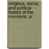 Religious, Social, and Political History of the Mormons, Or