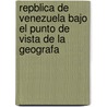 Repblica de Venezuela Bajo El Punto de Vista de La Geografa door Rafael Villavicencio