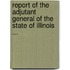 Report of the Adjutant General of the State of Illinois ...
