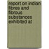 Report on Indian Fibres and Fibrous Substances Exhibited at