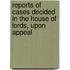 Reports of Cases Decided in the House of Lords, Upon Appeal