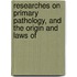 Researches on Primary Pathology, and the Origin and Laws of