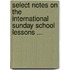Select Notes on the International Sunday School Lessons ...