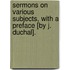 Sermons On Various Subjects, With A Preface [By J. Duchal].
