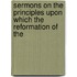 Sermons on the Principles Upon Which the Reformation of the