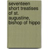 Seventeen Short Treatises of St. Augustine, Bishop of Hippo door Saint Augustine of Hippo