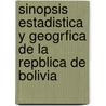 Sinopsis Estadistica y Geogrfica de La Repblica de Bolivia by Bolivia. Oficin