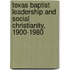 Texas Baptist Leadership and Social Christianity, 1900-1980