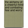 The Alchemy Of A Cheerful Mind And Combating Fear And Worry door Orison Swett Marden