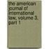 The American Journal Of International Law, Volume 3, Part 1