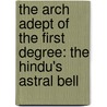 The Arch Adept Of The First Degree: The Hindu's Astral Bell by Unknown