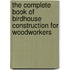 The Complete Book of Birdhouse Construction for Woodworkers