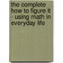 The Complete How To Figure It - Using Math In Everyday Life