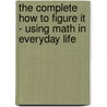 The Complete How To Figure It - Using Math In Everyday Life by etc.