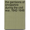 The Garrisons Of Shropshire During The Civil War, 1642-1648 door . Anonymous