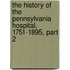 The History Of The Pennsylvania Hospital, 1751-1895, Part 2