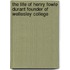 The Life Of Henry Fowle Durant Founder Of Wellesley College