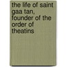 The Life Of Saint Gaa Tan, Founder Of The Order Of Theatins by P. de Tracy