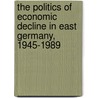 The Politics of Economic Decline in East Germany, 1945-1989 by Jeffrey Kopstein