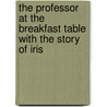 The Professor At The Breakfast Table With The Story Of Iris by Oliver Wendell Holmes