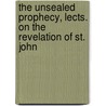 The Unsealed Prophecy, Lects. On The Revelation Of St. John door Robert Skeen
