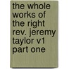 The Whole Works Of The Right Rev. Jeremy Taylor V1 Part One by Jeremy Taylor