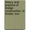 Theory and Practice of Bridge Construction, in Timber, Iron door Morgan William Davies