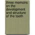 Three Memoirs on the Development and Structure of the Teeth