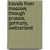 Travels from Moscow, Through Prussia, Germany, Switzerland
