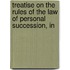 Treatise on the Rules of the Law of Personal Succession, in