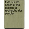 Tude Sur Les Celtes Et Les Gaulois Et Recherche Des Peuples by Unknown