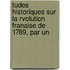 Tudes Historiques Sur La Rvolution Franaise de 1789, Par Un