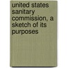 United States Sanitary Commission, a Sketch of Its Purposes by Commission United States S