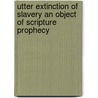 Utter Extinction Of Slavery An Object Of Scripture Prophecy door Joseph Ivincy