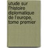 Utude Sur L'Histoire Diplomatique De L'Europe, Tome Premier