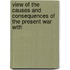 View of the Causes and Consequences of the Present War with