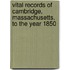 Vital Records Of Cambridge, Massachusetts, To The Year 1850