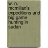 W. N. Mcmillan's Expeditions and Big Game Hunting in Sudan door Burchard Heinrich Jessen