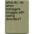 What Do I Do When Teenagers Struggle With Eating Disorders?
