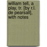 William Tell, A Play, Tr. [By R.L. De Pearsall], With Notes by Johann Christoph Friedrich Von Schiller