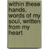 Within These Hands, Words of My Soul, Written from My Heart